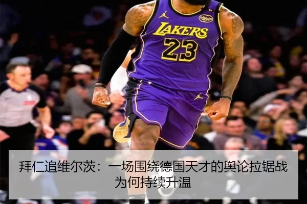 拜仁追维尔茨：一场围绕德国天才的舆论拉锯战为何持续升温